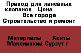 Привод для линейных клапанов › Цена ­ 5 000 - Все города Строительство и ремонт » Материалы   . Ханты-Мансийский,Сургут г.